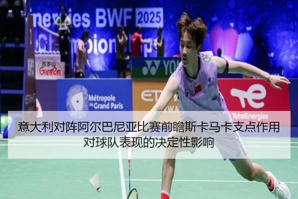 意大利对阵阿尔巴尼亚比赛前瞻斯卡马卡支点作用对球队表现的决定性影响
