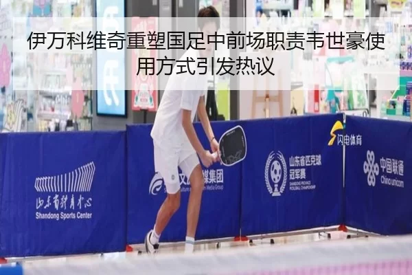 伊万科维奇重塑国足中前场职责韦世豪使用方式引发热议